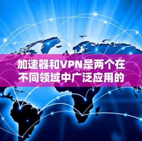 加速器和VPN是两个在不同领域中广泛应用的概念，各自发挥着不同的作用。以下是对这两个概念的详细分析和总结