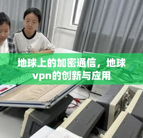 地球上的加密通信，地球vpn的创新与应用