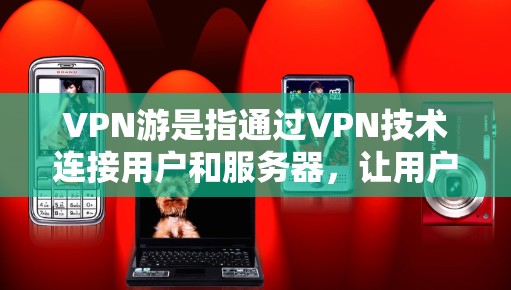 VPN游是指通过VPN技术连接用户和服务器，让用户在海外或境外的网络上进行在线游戏、视频会议、浏览网页等娱乐活动。VPN的主要目的是保护用户在海外的隐私，防止网络犯罪和网络攻击