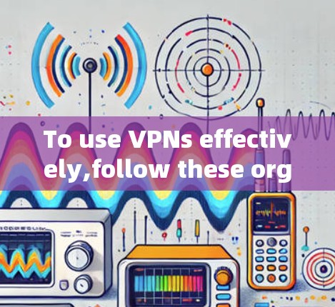 To use VPNs effectively,follow these organized steps: