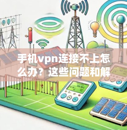手机vpn连接不上怎么办？这些问题和解决方案