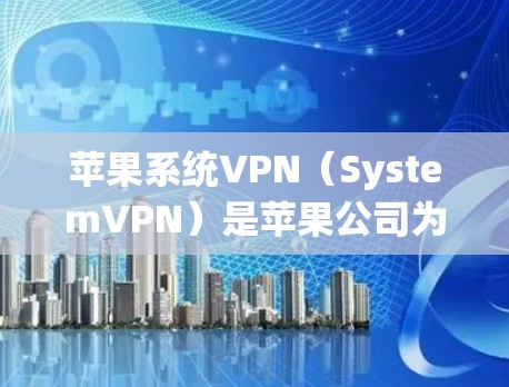 苹果系统VPN（SystemVPN）是苹果公司为满足用户对VPN服务的需求而开发的一种软件。它基于苹果的系统，允许用户通过网络访问外部服务、存储或文件，同时提供加密功能以保护数据安全