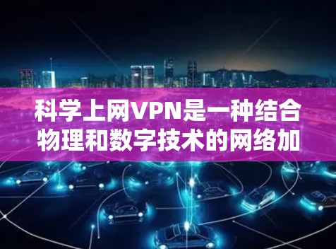 科学上网VPN是一种结合物理和数字技术的网络加密方式，旨在提供更安全、可靠和高效的网络通信。以下是对科学上网VPN的详细总结