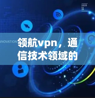 领航vpn，通信技术领域的创新解决方案，助力未来世界的高效通信与安全