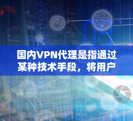 国内VPN代理是指通过某种技术手段，将用户引导访问国外的VPN服务。这些代理通常使用加密货币、区块链技术或其他虚拟网络技术来实现。以下是一些关于国内VPN代理的相关信息