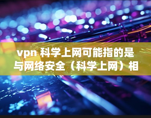 vpn 科学上网可能指的是与网络安全（科学上网）相关的术语或概念。以下是一些可能的解释