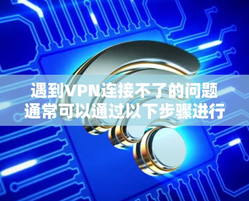 遇到VPN连接不了的问题通常可以通过以下步骤进行排查和解决