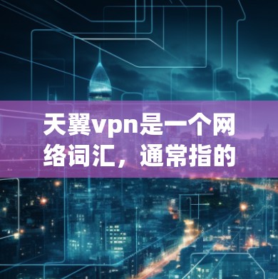 天翼vpn是一个网络词汇，通常指的是天翼与VPN结合使用的一种技术或工具。VPN（Virtual Private Network）是一种用于安全访问互联网的技术，通过加密连接，保护用户的数据安全