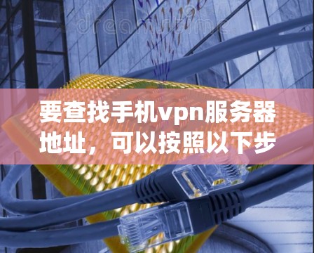 要查找手机vpn服务器地址，可以按照以下步骤进行