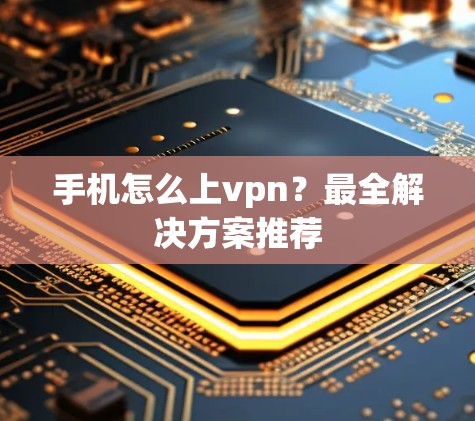 手机怎么上vpn？最全解决方案推荐