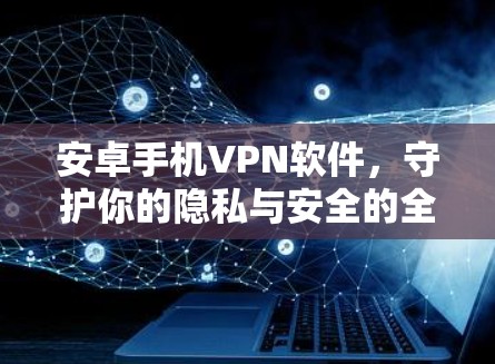 安卓手机VPN软件，守护你的隐私与安全的全场景解决方案