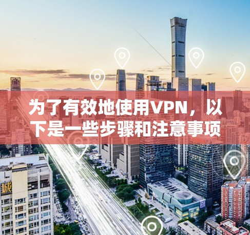 为了有效地使用VPN，以下是一些步骤和注意事项的总结