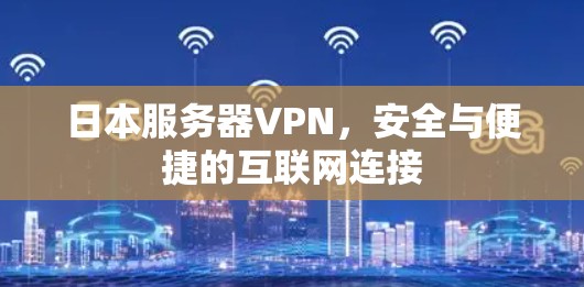 日本服务器VPN，安全与便捷的互联网连接