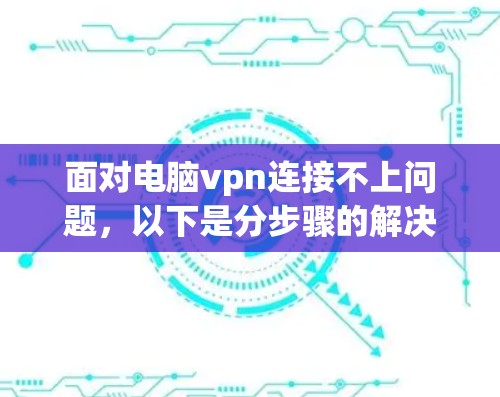 面对电脑vpn连接不上问题，以下是分步骤的解决方案