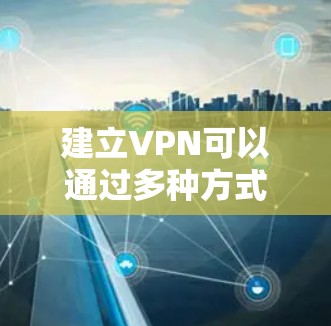 建立VPN可以通过多种方式实现，以下是一个详细的步骤指南