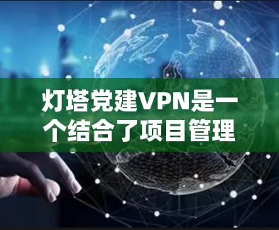 灯塔党建VPN是一个结合了项目管理工具、党建工作理念和网络VPN技术的综合管理模式。以下是对这一概念的详细解释