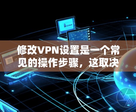 修改VPN设置是一个常见的操作步骤，这取决于你使用的VPN类型和功能。以下是一些常见的修改方法，适用于大多数VPN软件，包括端到端加密VPN（如VPN、VLC、端到端VPN等）
