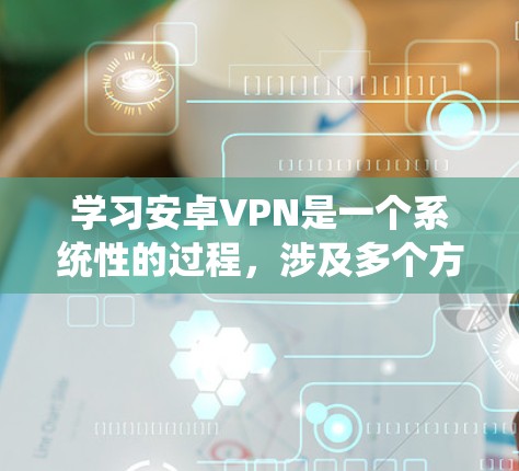 学习安卓VPN是一个系统性的过程，涉及多个方面，从基础配置到高级使用和安全维护。以下是一个结构化的学习指南