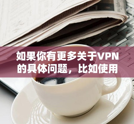 如果你有更多关于VPN的具体问题，比如使用哪个类型VPN好，如何选择安全的VPN服务器等，可以告诉我，我来帮你解答！