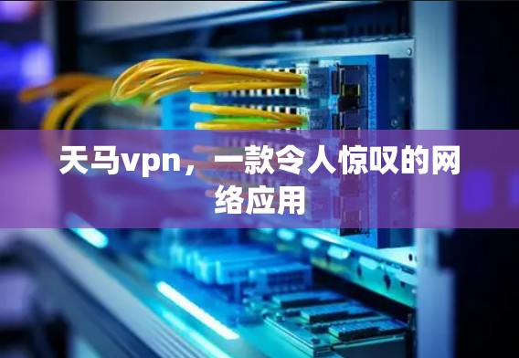 天马vpn，一款令人惊叹的网络应用