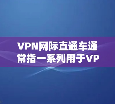 VPN网际直通车通常指一系列用于VPN（即网络连接）的教程、工具和资源，旨在帮助用户快速掌握如何使用VPN。以下是一些常见的VPN网际直通车内容和推荐