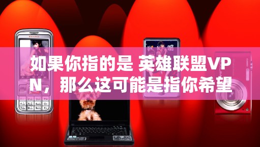 如果你指的是 英雄联盟VPN，那么这可能是指你希望在英雄联盟游戏中使用VPN来访问国际游戏源码或连接国际服务器的VPN服务。以下是一些建议和建议