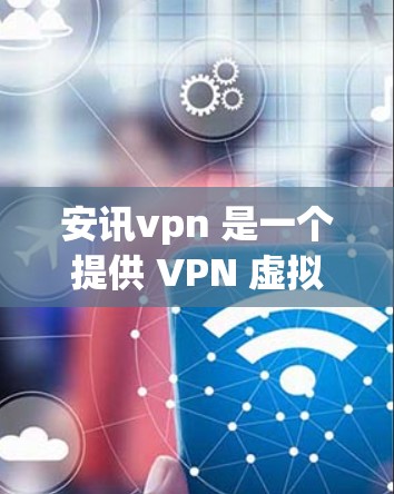 安讯vpn 是一个提供 VPN 虚拟网络连接）服务的平台，旨在帮助用户通过VPN接入互联网、传输数据等。以下是关于安讯vpn的一些基本信息和功能