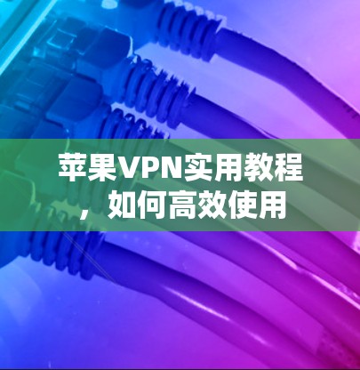 苹果VPN实用教程，如何高效使用