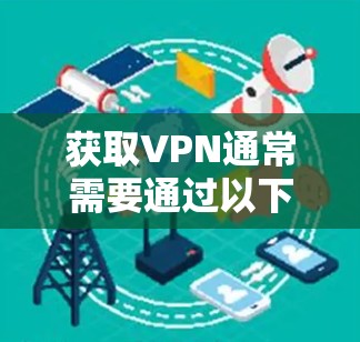 获取VPN通常需要通过以下步骤