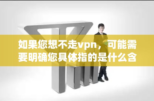 如果您想不走vpn，可能需要明确您具体指的是什么含义。以下是一些可能的解释和建议