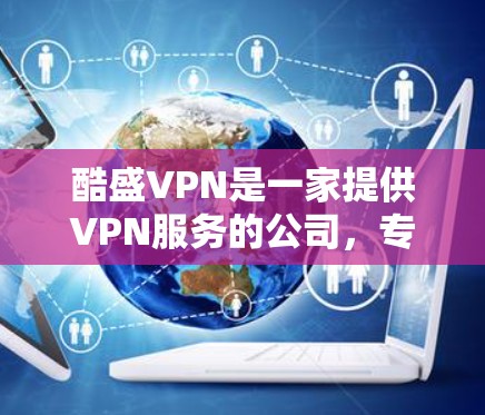 酷盛VPN是一家提供VPN服务的公司，专注于为用户提供安全、可靠的VPN解决方案。以下是关于酷盛VPN的一些关键信息