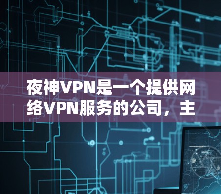 夜神VPN是一个提供网络VPN服务的公司，主要专注于提供安全、可靠和便捷的网络连接解决方案。用户可以通过夜神VPN访问互联网，同时保护自己的数据和隐私