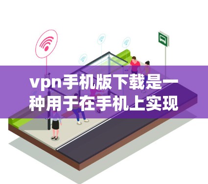 vpn手机版下载是一种用于在手机上实现VPN功能的软件。VPN可以帮助您在不下载任何第三方软件的情况下，访问互联网的服务。然而，使用VPN需要确保使用的软件是安全可靠的