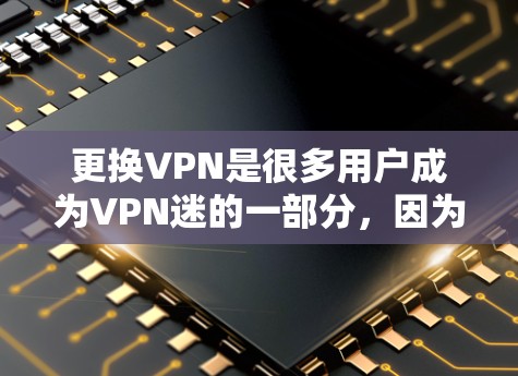 更换VPN是很多用户成为VPN迷的一部分，因为VPN可以提供稳定的数据传输和隐私。以下是一些适合更换VPN的推荐