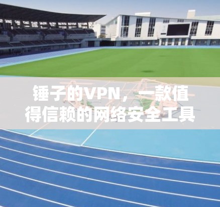 锤子的VPN，一款值得信赖的网络安全工具