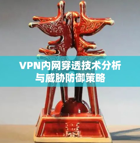 VPN内网穿透技术分析与威胁防御策略