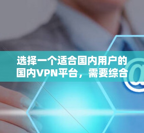 选择一个适合国内用户的国内VPN平台，需要综合考虑用户的使用习惯、需求、平台的安全性、服务器配置、用户评价以及功能支持等因素。以下是一些建议，帮助你选择一个可靠且适合的VPN平台