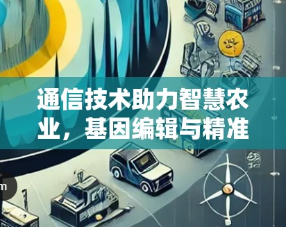 通信技术助力智慧农业，基因编辑与精准农业的创新