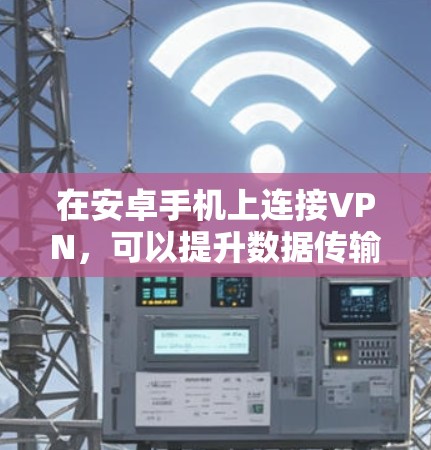 在安卓手机上连接VPN，可以提升数据传输效率、安全性和用户体验。以下是详细的步骤和信息