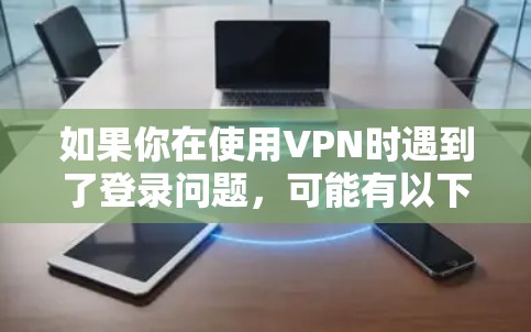 如果你在使用VPN时遇到了登录问题，可能有以下几种原因