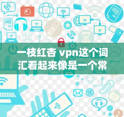 一枝红杏 vpn这个词汇看起来像是一个常见的中文词汇，可能是红杏 VPN（红杏 VPN，也称为红杏提取物）的简称。这种词汇通常出现在一些关于药物或植物的介绍中，可能是指一种由红杏提取而成的药物或原料