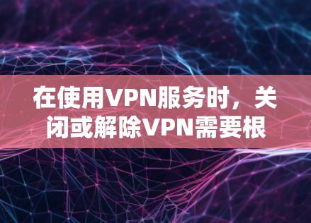 在使用VPN服务时，关闭或解除VPN需要根据具体的服务和平台来决定。以下是几种常见的方法