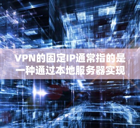VPN的固定IP通常指的是一种通过本地服务器实现的VPN服务。这种服务的服务器IP地址是固定的，例如192.168.1.1这样的IP地址，用户通过本地设置就可以使用这些服务器来连接VPN