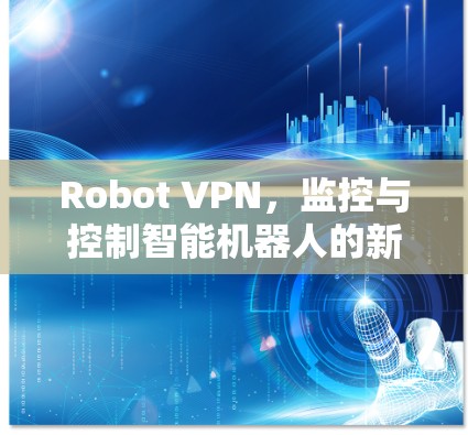 Robot VPN，监控与控制智能机器人的新解决方案