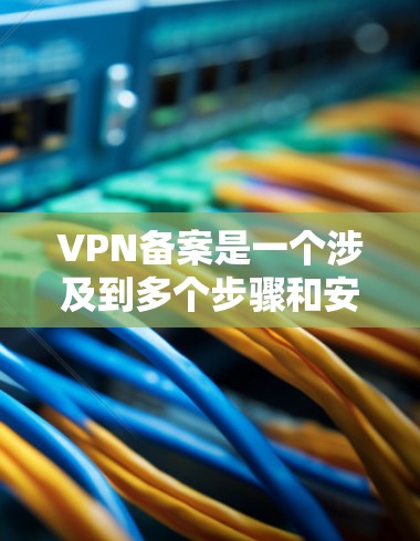 VPN备案是一个涉及到多个步骤和安全问题的流程，完全依赖于选择和使用可靠的VPN服务。以下是一些关键步骤和建议，帮助您更好地进行VPN备案