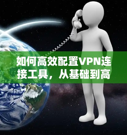 如何高效配置VPN连接工具，从基础到高级