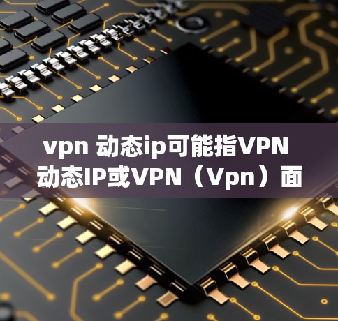 vpn 动态ip可能指VPN 动态IP或VPN（Vpn）面向动态IP的解决方案。以下是对这个主题的详细说明