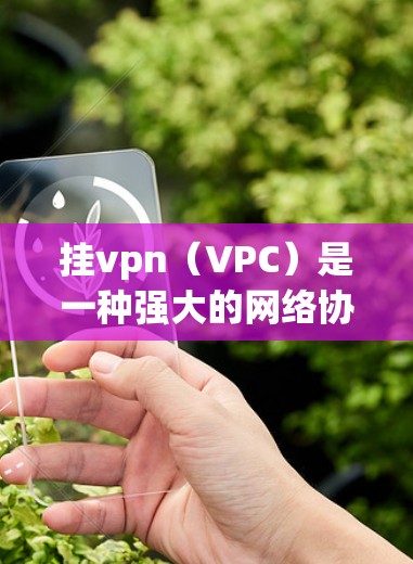 挂vpn（VPC）是一种强大的网络协议，用于在多个网络设备之间提供数据传输和访问的安全性。以下是关于挂VPN软件的详细信息