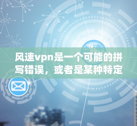 风速vpn是一个可能的拼写错误，或者是某种特定领域术语的误写。根据上下文，以下是一些可能的解释
