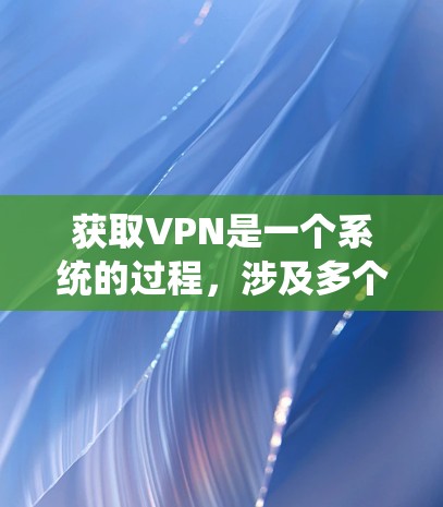 获取VPN是一个系统的过程，涉及多个步骤和知识，以下是一步步的指南